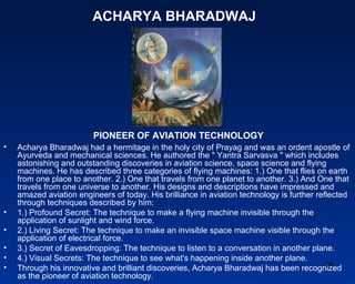 ACHARYA BHARADWAJ




                         PIONEER OF AVIATION TECHNOLOGY
•   Acharya Bharadwaj had a hermitage in the...