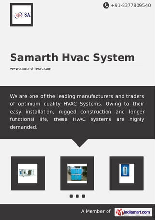 +91-8377809540 
Samarth Hvac System 
www.samarthhvac.com 
We are one of the leading manufacturers and traders 
of optimum quality HVAC Systems. Owing to their 
easy installation, rugged construction and longer 
functional life, these HVAC systems are highly 
demanded. 
A Member of 
 