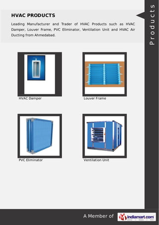 HVAC PRODUCTS 
Leading Manufacturer and Trader of HVAC Products such as HVAC 
Damper, Louver Frame, PVC Eliminator, Ventilation Unit and HVAC Air 
Ducting from Ahmedabad. 
HVAC Damper Louver Frame 
PVC Eliminator Ventilation Unit 
A Member of 
P r o d u c t s 
 