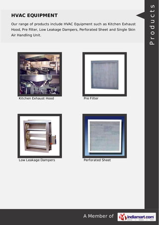 HVAC EQUIPMENT 
Our range of products include HVAC Equipment such as Kitchen Exhaust 
Hood, Pre Filter, Low Leakage Dampers, Perforated Sheet and Single Skin 
Air Handling Unit. 
Kitchen Exhaust Hood Pre Filter 
Low Leakage Dampers Perforated Sheet 
A Member of 
P r o d u c t s 
 