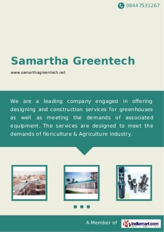 08447531267
A Member of
Samartha Greentech
www.samarthagreentech.net
We are a leading company engaged in oﬀering
designing and construction services for greenhouses
as well as meeting the demands of associated
equipment. The services are designed to meet the
demands of floriculture & Agriculture Industry.
 