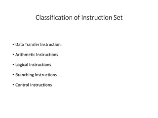 Classification of Instruction Set
• Data Transfer Instruction
• Arithmetic Instructions
• Logical Instructions
• Branching Instructions
• Control Instructions
 
