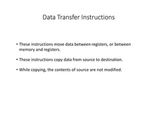 Data Transfer Instructions
• These instructions move data between registers, or between
memory and registers.
• These instructions copy data from source to destination.
• While copying, the contents of source are not modified.
 