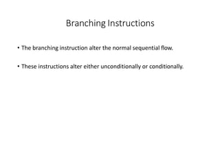 Branching Instructions
• The branching instruction alter the normal sequential flow.
• These instructions alter either unconditionally or conditionally.
 