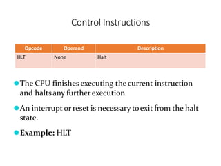 Control Instructions
Opcode Operand Description
HLT None Halt
⚫The CPU finishes executing the current instruction
and haltsany furtherexecution.
⚫An interrupt or reset is necessary toexit from the halt
state.
⚫Example: HLT
 