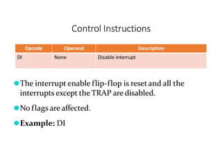 Control Instructions
Opcode Operand Description
DI None Disable interrupt
⚫The interrupt enable flip-flop is resetand all the
interrupts except the TRAP are disabled.
⚫No flags are affected.
⚫Example: DI
 