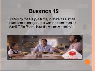 QUESTION 12
Started by the Maiyya family in 1924 as a small
restaurant in Bangalore, it was later renamed as
Mavilli Tiffin Room. How do we know it today?
 