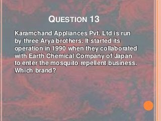 QUESTION 13
Karamchand Appliances Pvt. Ltd is run
by three Arya brothers. It started its
operation in 1990 when they collaborated
with Earth Chemical Company of Japan
to enter the mosquito repellent business.
Which brand?
 