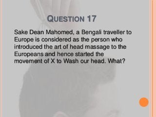 QUESTION 17
Sake Dean Mahomed, a Bengali traveller to
Europe is considered as the person who
introduced the art of head massage to the
Europeans and hence started the
movement of X to Wash our head. What?
 