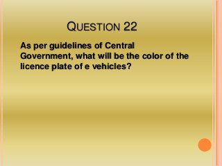 QUESTION 22
As per guidelines of Central
Government, what will be the color of the
licence plate of e vehicles?
 