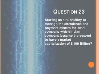 QUESTION 23
Starting as a subsidiary to
manage the attendance and
payment system for steel
company which Indian
company became the second
to have a market
capitalization of $ 100 Billion?
 