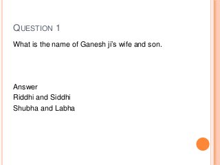 QUESTION 1
What is the name of Ganesh ji’s wife and son.
Answer
Riddhi and Siddhi
Shubha and Labha
 