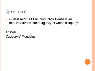 QUESTION 8
 A Glass and Half Full Production House is an
inhouse advertisement agency of which company?
Answer
Cadbury’s/ Mondelez
 