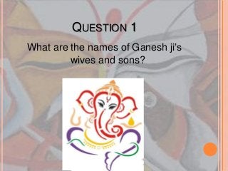 QUESTION 1
What are the names of Ganesh ji’s
wives and sons?
 