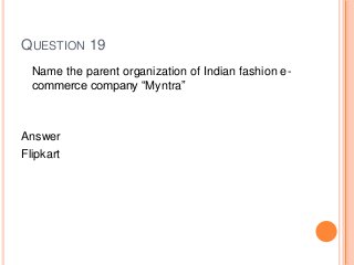QUESTION 19
Name the parent organization of Indian fashion e-
commerce company “Myntra”
Answer
Flipkart
 