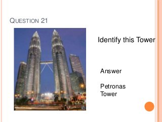 QUESTION 21
Identify this Tower
Answer
Petronas
Tower
 