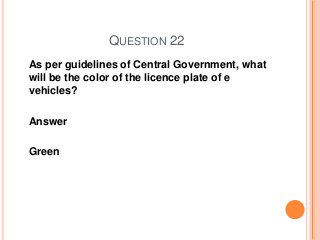 QUESTION 22
As per guidelines of Central Government, what
will be the color of the licence plate of e
vehicles?
Answer
Green
 
