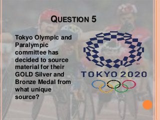 QUESTION 5
Tokyo Olympic and
Paralympic
committee has
decided to source
material for their
GOLD Silver and
Bronze Medal from
what unique
source?
 