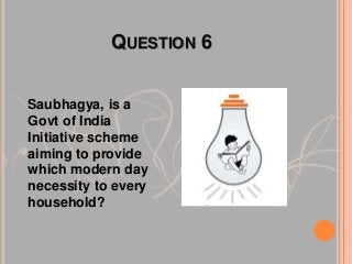 QUESTION 6
Saubhagya, is a
Govt of India
Initiative scheme
aiming to provide
which modern day
necessity to every
household?
 