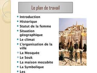 Le plan de travail
 Introduction
 Historique
 Statut de la femme
 Situation
géographique
 Le climat
 L’organisation de la
ville
 La Mosquée
 Le Souk
 La maison mozabite
 La Symbolique
 Les
 