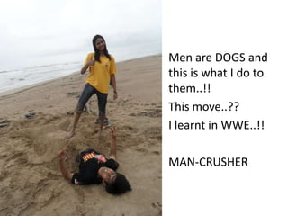 Men are DOGS and
this is what I do to
them..!!
This move..??
I learnt in WWE..!!

MAN-CRUSHER
 