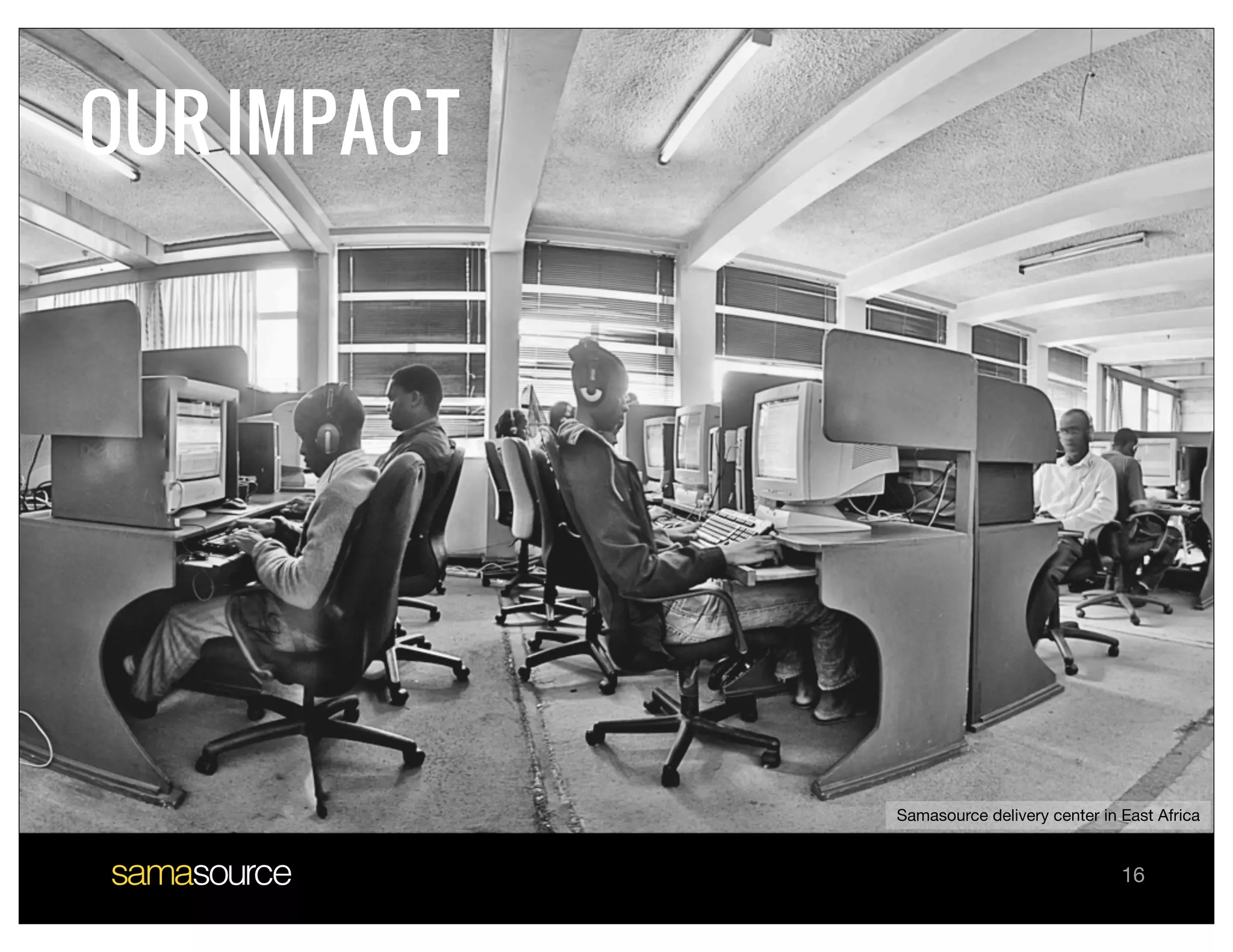 OUR IMPACT




             Samasource delivery center in East Africa


                                           16
 