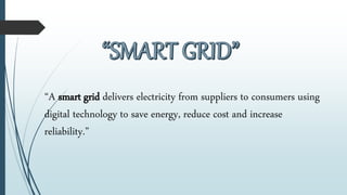 “A smart grid delivers electricity from suppliers to consumers using
digital technology to save energy, reduce cost and increase
reliability.”
 