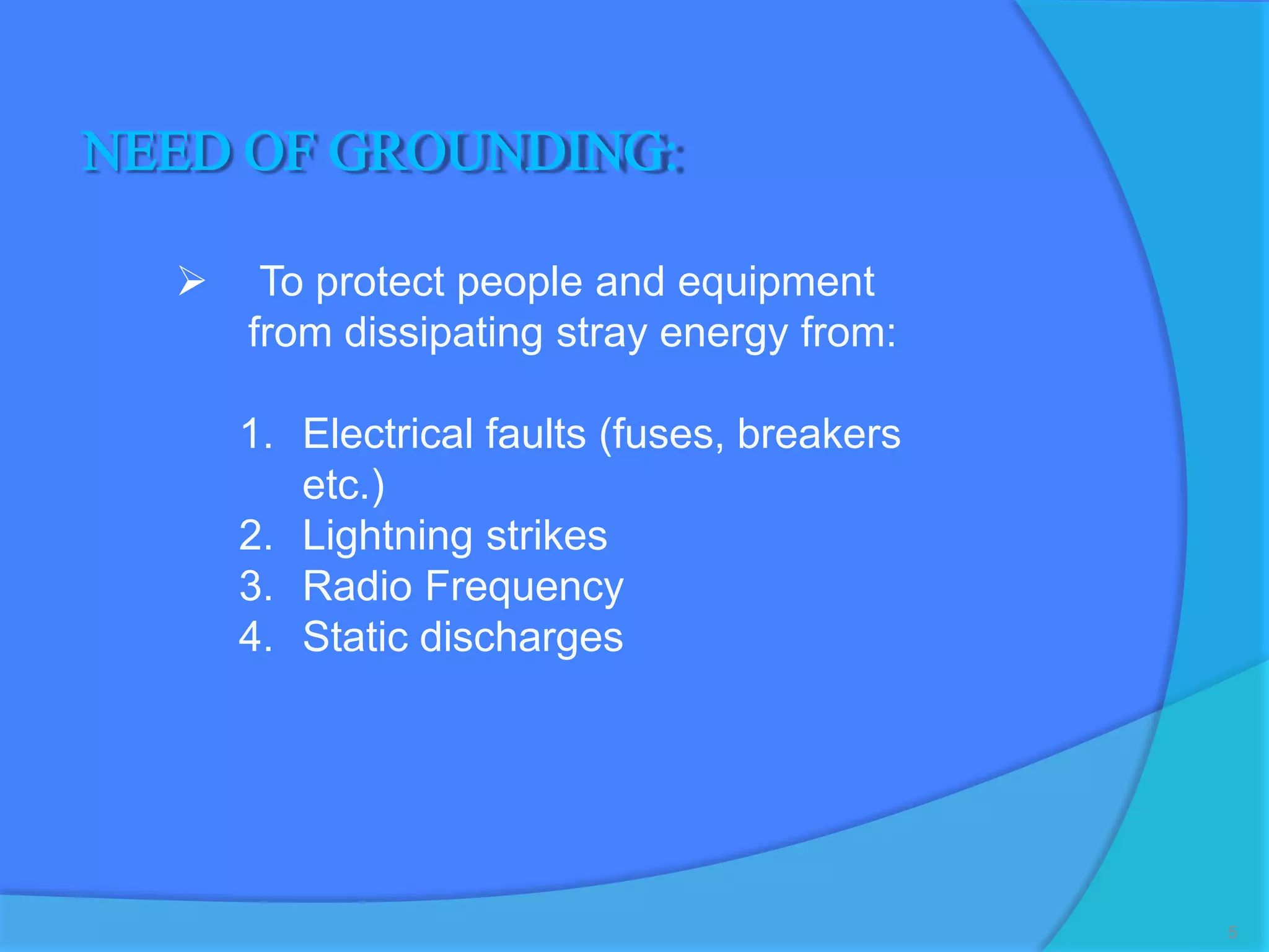 5
NEED OF GROUNDING:
 To protect people and equipment
from dissipating stray energy from:
1. Electrical faults (fuses, breakers
etc.)
2. Lightning strikes
3. Radio Frequency
4. Static discharges
 