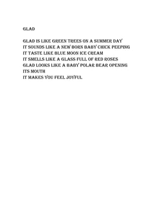 gLAd

gLAd iS Like gReen TReeS on A SummeR dAY
iT SoundS Like A neW BoRn BABY ChiCk peeping
iT TASTe Like BLue moon iCe CReAm
iT SmeLLS Like A gLASS fuLL of Red RoSeS
gLAd LookS Like A BABY poLAR BeAR opening
iTS mouTh
iT mAkeS You feeL JoYfuL
 