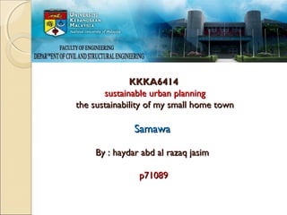 KKKA6414
sustainable urban planning
the sustainability of my small home town

Samawa
By : haydar abd al razaq jasim
p71089

 