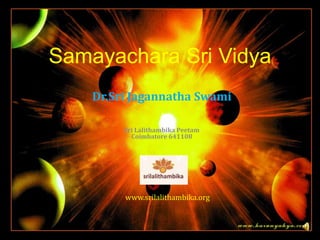 Samayachara Sri Vidya
    Dr.Sri Jagannatha Swami

         Sri Lalithambika Peetam
           Coimbatore 641108




         www.srilalithambika.org
 