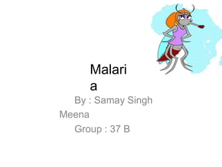 Malari
a
By : Samay Singh
Meena
Group : 37 B
 