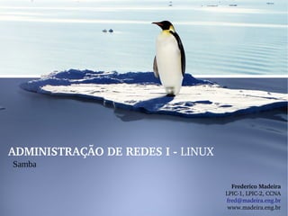 ADMINISTRAÇÃO DE REDES I ­ LINUX
Samba
Frederico Madeira
LPIC­1, LPIC­2, CCNA
fred@madeira.eng.br
www.madeira.eng.br
 