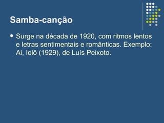 Samba-canção <ul><li>Surge na década de 1920, com ritmos lentos e letras sentimentais e românticas. Exemplo: Ai, Ioiô (192...