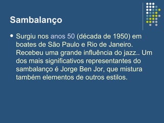 Sambalanço <ul><li>Surgiu nos  anos 50  (década de 1950) em boates de São Paulo e Rio de Janeiro. Recebeu uma grande influ...