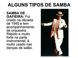 ALGUNS TIPOS DE SAMBA SAMBA DE GAFIEIRA:  Foi criado na década de 1940 e tem acompanhamento de orquestra. Rápido e muito forte na parte instrumental, é muito usado nas danças de salão.  