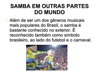 SAMBA EM OUTRAS PARTES DO MUNDO Além de ser um dos gêneros musicais mais populares do Brasil, o samba é bastante conhecido no exterior. É reconhecido também como símbolo brasileiro, ao lado do futebol e o carnaval.   