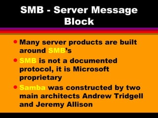 SMB - Server Message Block Many server products are built around  SMB ’s SMB  is not a documented protocol, it is Microsoft proprietary Samba  was constructed by two main architects Andrew Tridgell and Jeremy Allison 