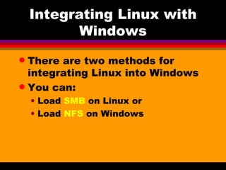 Integrating Linux with Windows There are two methods for integrating Linux into Windows You can: Load  SMB  on Linux or Load  NFS  on Windows  
