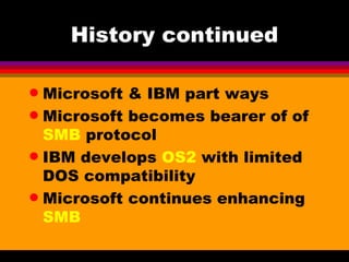 History continued Microsoft & IBM part ways Microsoft becomes bearer of of  SMB  protocol IBM develops  OS2  with limited DOS compatibility Microsoft continues enhancing  SMB  