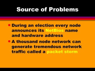 Source of Problems During an election every node announces its  NetBios  name and hardware address A thousand node network can generate tremendous network traffic called a  packet storm 