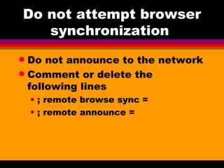 Do not attempt browser synchronization  Do not announce to the network Comment or delete the following lines ; remote browse sync = ; remote announce = 