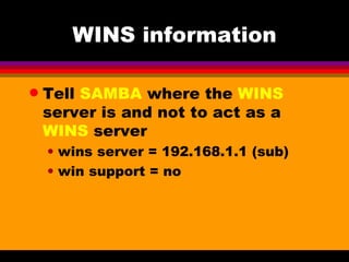 WINS information Tell  SAMBA  where the  WINS  server is and not to act as a  WINS  server wins server = 192.168.1.1 (sub) win support = no 