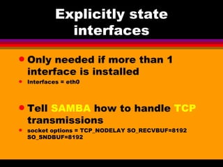 Explicitly state interfaces Only needed if more than 1 interface is installed Interfaces = eth0 Tell  SAMBA  how to handle  TCP  transmissions socket options = TCP_NODELAY SO_RECVBUF=8192 SO_SNDBUF=8192 