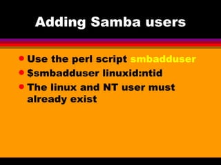 Adding Samba users Use the perl script  smbadduser $smbadduser linuxid:ntid The linux and NT user must already exist 