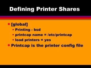 Defining Printer Shares  [global] Printing - bsd printcap name = /etc/printcap load printers = yes Printcap is the printer config file 
