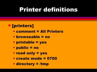 Printer definitions [printers] comment = All Printers browseable = no printable = yes public = no read only = yes create mode = 0700 directory = /tmp 
