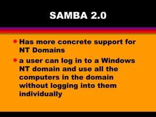 SAMBA 2.0 Has more concrete support for NT Domains  a user can log in to a Windows NT domain and use all the computers in the domain without logging into them individually 