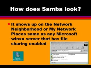 How does Samba look? It shows up on the Network Neighborhood or My Network Places same as any Microsoft winxx server that has file sharing enabled 