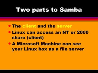 Two parts to Samba The  client  and the  server Linux can access an NT or 2000 share (client) A Microsoft Machine can see your Linux box as a file server 